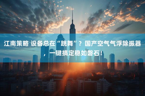 江南策略 设备总在“跳舞”？国产空气气浮除振器，一键搞定稳如磐石！
