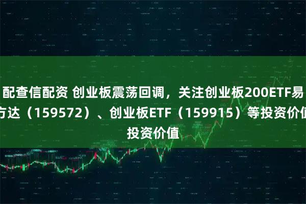 配查信配资 创业板震荡回调，关注创业板200ETF易方达（159572）、创业板ETF（159915）等投资价值