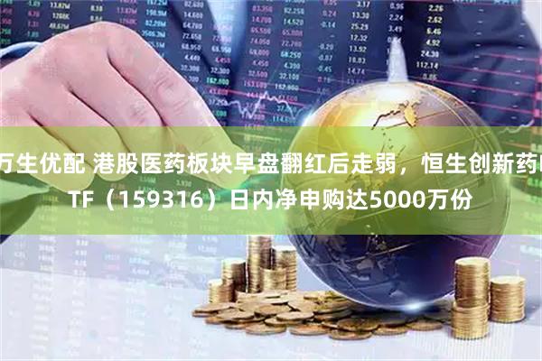 万生优配 港股医药板块早盘翻红后走弱，恒生创新药ETF（159316）日内净申购达5000万份