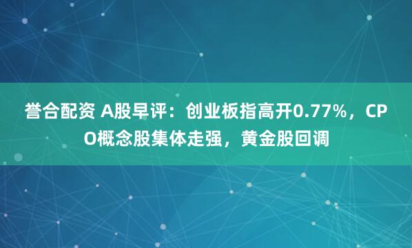 誉合配资 A股早评：创业板指高开0.77%，CPO概念股集体走强，黄金股回调
