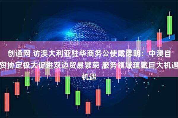 创通网 访澳大利亚驻华商务公使戴德明：中澳自贸协定极大促进双边贸易繁荣 服务领域蕴藏巨大机遇