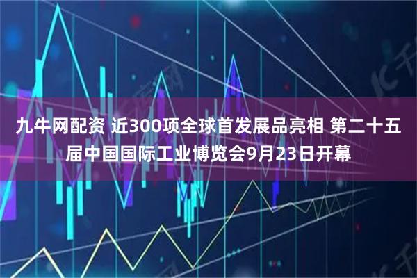 九牛网配资 近300项全球首发展品亮相 第二十五届中国国际工业博览会9月23日开幕