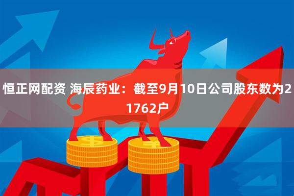 恒正网配资 海辰药业：截至9月10日公司股东数为21762户