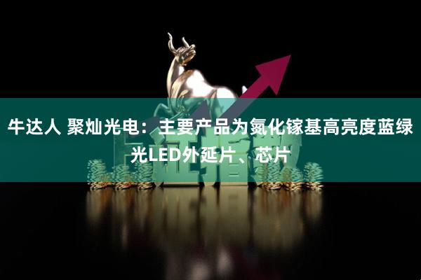 牛达人 聚灿光电：主要产品为氮化镓基高亮度蓝绿光LED外延片、芯片