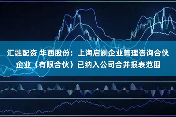汇融配资 华西股份：上海启澜企业管理咨询合伙企业（有限合伙）已纳入公司合并报表范围
