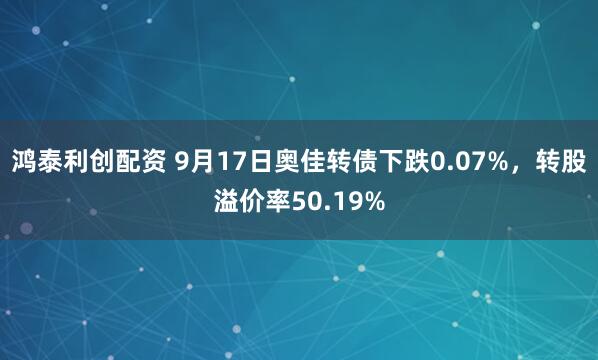 鸿泰利创配资 9月17日奥佳转债下跌0.07%，转股溢价率50.19%