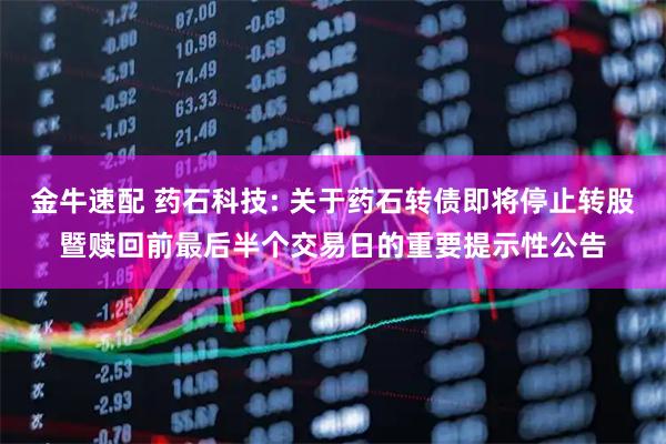 金牛速配 药石科技: 关于药石转债即将停止转股暨赎回前最后半个交易日的重要提示性公告