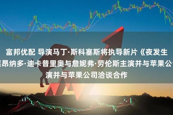 富邦优配 导演马丁·斯科塞斯将执导新片《夜发生何事》；莱昂纳多·迪卡普里奥与詹妮弗·劳伦斯主演并与苹果公司洽谈合作