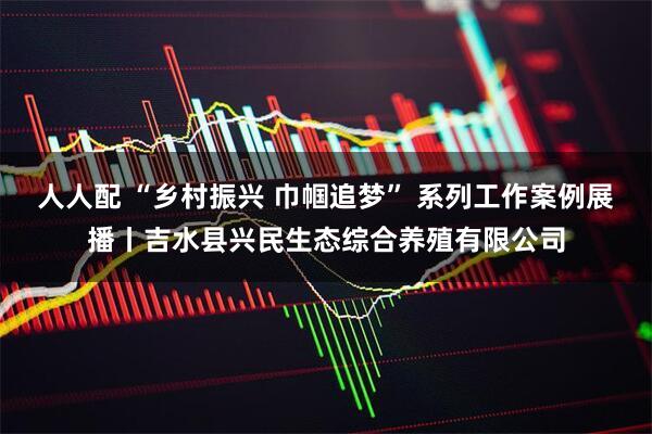 人人配 “乡村振兴 巾帼追梦” 系列工作案例展播丨吉水县兴民生态综合养殖有限公司