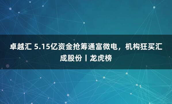 卓越汇 5.15亿资金抢筹通富微电，机构狂买汇成股份丨龙虎榜