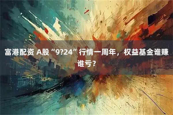 富港配资 A股“9?24”行情一周年，权益基金谁赚谁亏？