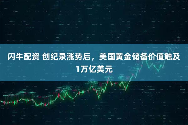 闪牛配资 创纪录涨势后，美国黄金储备价值触及1万亿美元