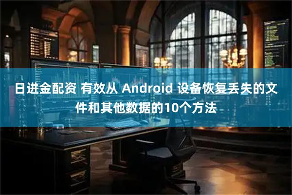 日进金配资 有效从 Android 设备恢复丢失的文件和其他数据的10个方法