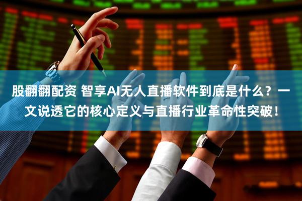 股翻翻配资 智享AI无人直播软件到底是什么？一文说透它的核心定义与直播行业革命性突破！