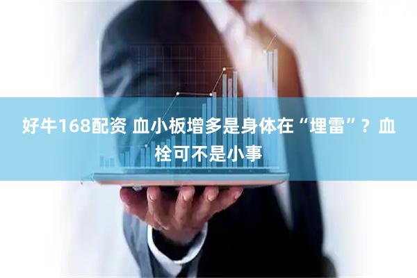 好牛168配资 血小板增多是身体在“埋雷”？血栓可不是小事