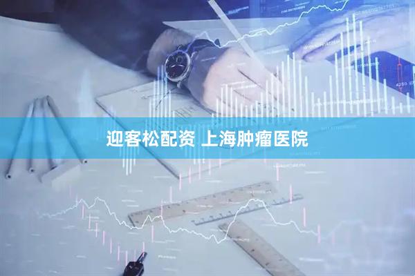 迎客松配资 上海肿瘤医院
