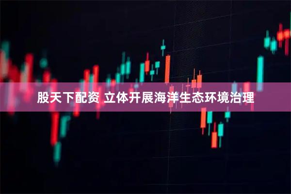 股天下配资 立体开展海洋生态环境治理