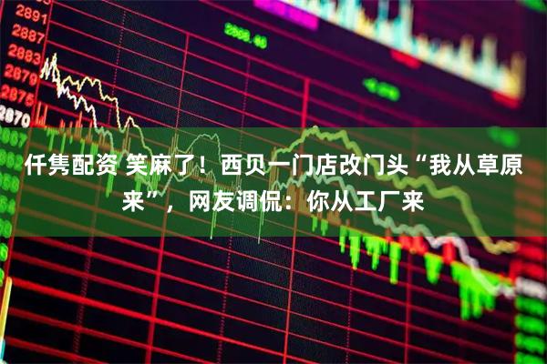仟隽配资 笑麻了！西贝一门店改门头“我从草原来”，网友调侃：你从工厂来