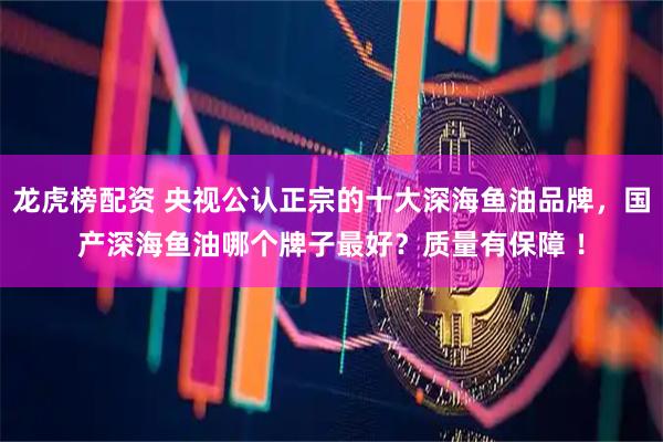 龙虎榜配资 央视公认正宗的十大深海鱼油品牌，国产深海鱼油哪个牌子最好？质量有保障 ！