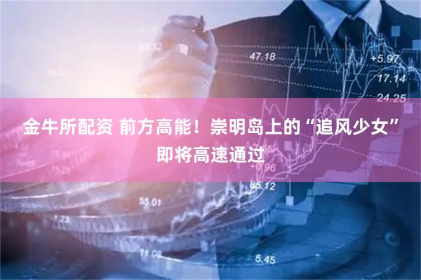 金牛所配资 前方高能！崇明岛上的“追风少女”即将高速通过