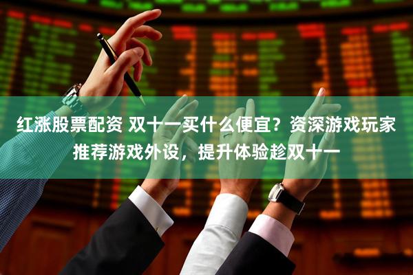 红涨股票配资 双十一买什么便宜？资深游戏玩家推荐游戏外设，提升体验趁双十一
