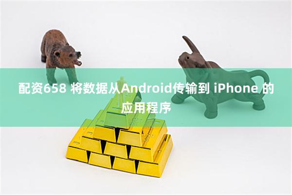配资658 将数据从Android传输到 iPhone 的应用程序
