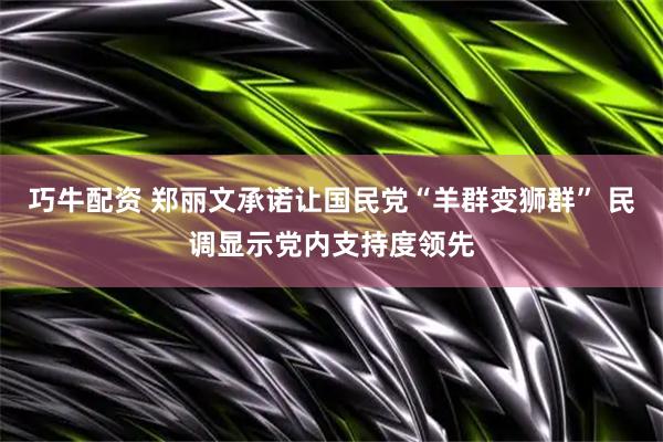 巧牛配资 郑丽文承诺让国民党“羊群变狮群” 民调显示党内支持度领先