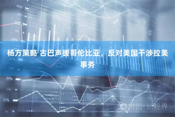 杨方策略 古巴声援哥伦比亚，反对美国干涉拉美事务