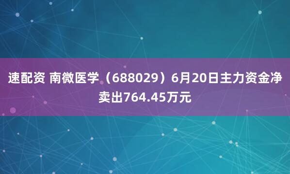 速配资 南微医学（688029）6月20日主力资金净卖出764.45万元