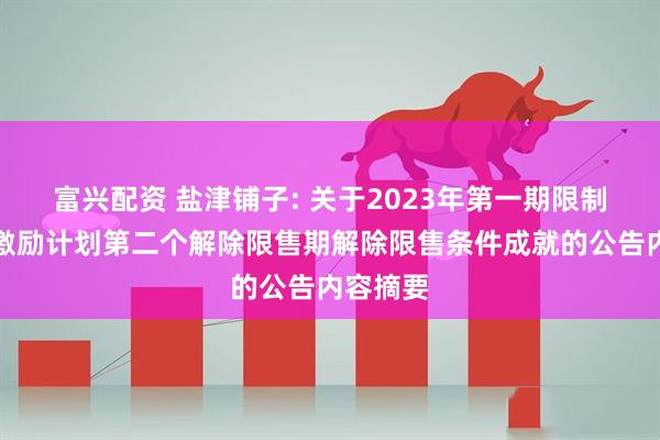 富兴配资 盐津铺子: 关于2023年第一期限制性股票激励计划第二个解除限售期解除限售条件成就的公告内容摘要