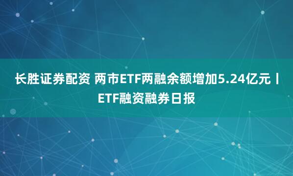 长胜证券配资 两市ETF两融余额增加5.24亿元丨ETF融资融券日报