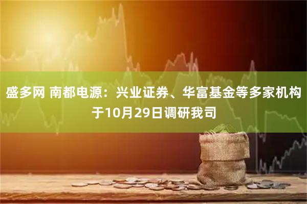 盛多网 南都电源：兴业证券、华富基金等多家机构于10月29日调研我司