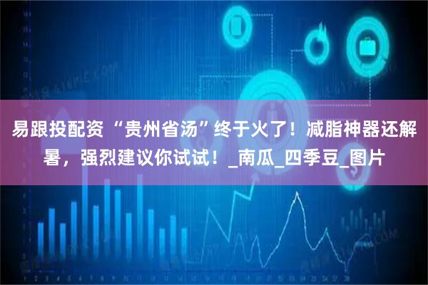 易跟投配资 “贵州省汤”终于火了！减脂神器还解暑，强烈建议你试试！_南瓜_四季豆_图片