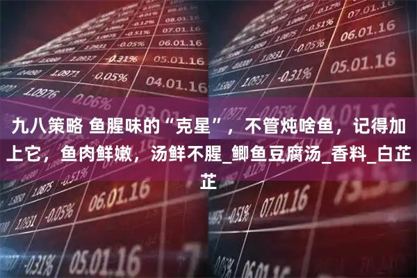 九八策略 鱼腥味的“克星”，不管炖啥鱼，记得加上它，鱼肉鲜嫩，汤鲜不腥_鲫鱼豆腐汤_香料_白芷