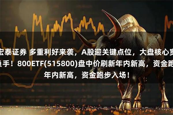 宏泰证券 多重利好来袭，A股迎关键点位，大盘核心宽基成胜负手！800ETF(515800)盘中价刷新年内新高，资金跑步入场！