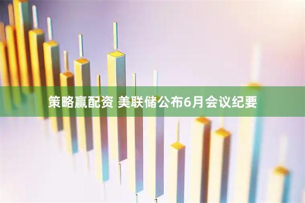 策略赢配资 美联储公布6月会议纪要