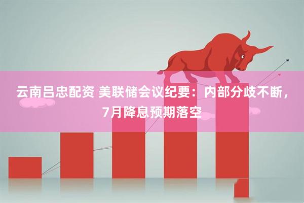 云南吕忠配资 美联储会议纪要：内部分歧不断，7月降息预期落空