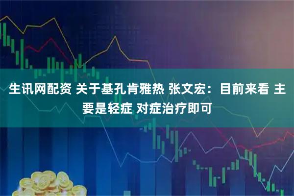 生讯网配资 关于基孔肯雅热 张文宏：目前来看 主要是轻症 对症治疗即可