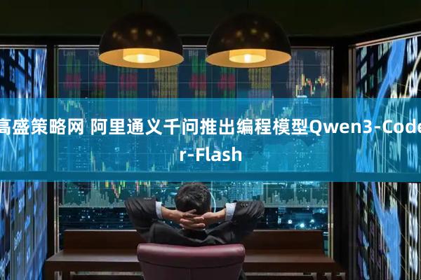 高盛策略网 阿里通义千问推出编程模型Qwen3-Coder-Flash