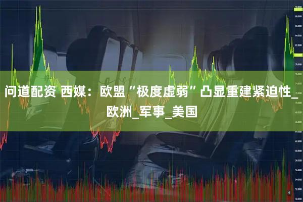 问道配资 西媒：欧盟“极度虚弱”凸显重建紧迫性_欧洲_军事_美国