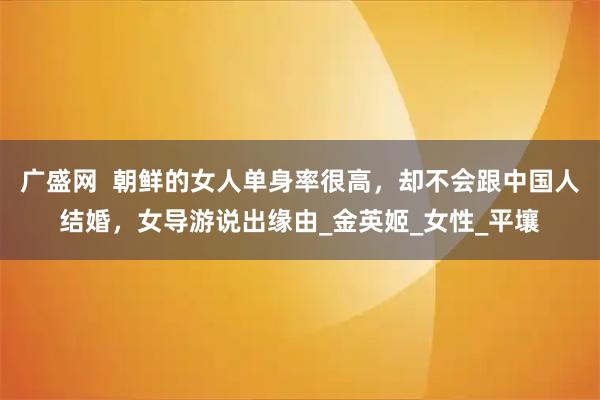 广盛网  朝鲜的女人单身率很高，却不会跟中国人结婚，女导游说出缘由_金英姬_女性_平壤