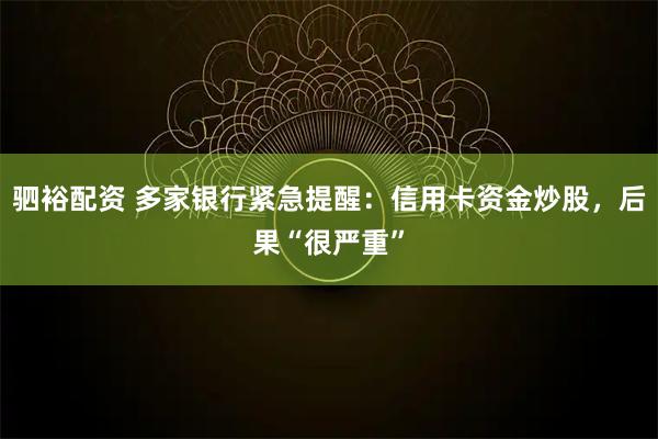 驷裕配资 多家银行紧急提醒：信用卡资金炒股，后果“很严重”