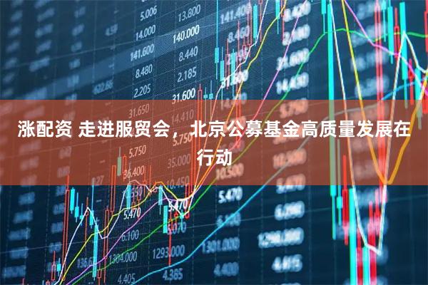 涨配资 走进服贸会，北京公募基金高质量发展在行动