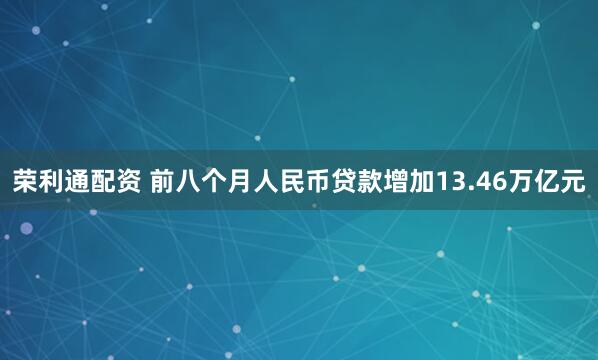 荣利通配资 前八个月人民币贷款增加13.46万亿元