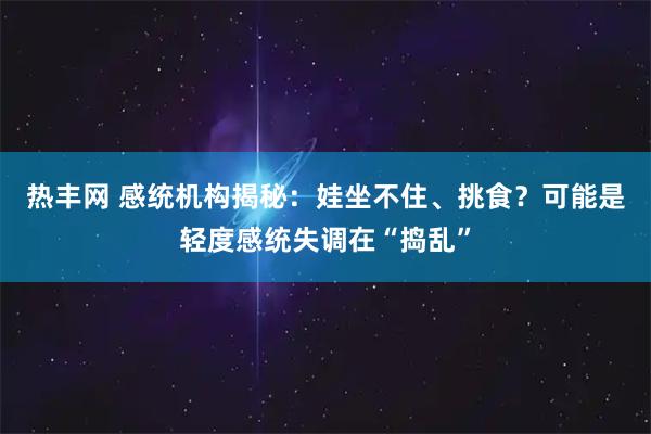 热丰网 感统机构揭秘：娃坐不住、挑食？可能是轻度感统失调在“捣乱”