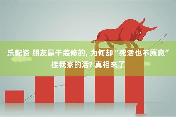 乐配资 朋友是干装修的, 为何却“死活也不愿意”接我家的活? 真相来了
