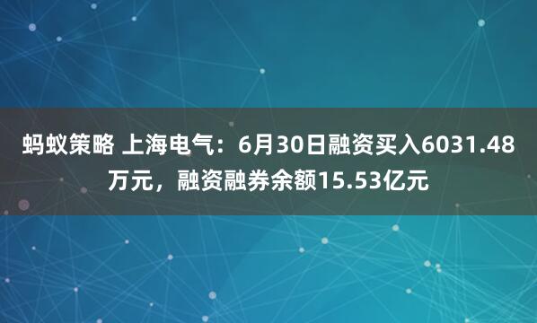 蚂蚁策略 上海电气：6月30日融资买入6031.48万元，融资融券余额15.53亿元