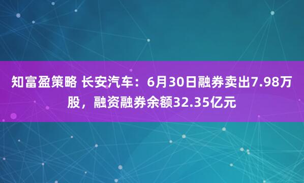 知富盈策略 长安汽车：6月30日融券卖出7.98万股，融资融券余额32.35亿元
