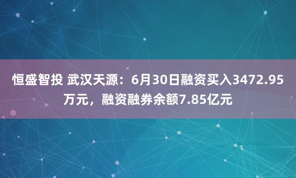 恒盛智投 武汉天源:6月30日融资买入3472.95万元,融资融券余额7.85亿元