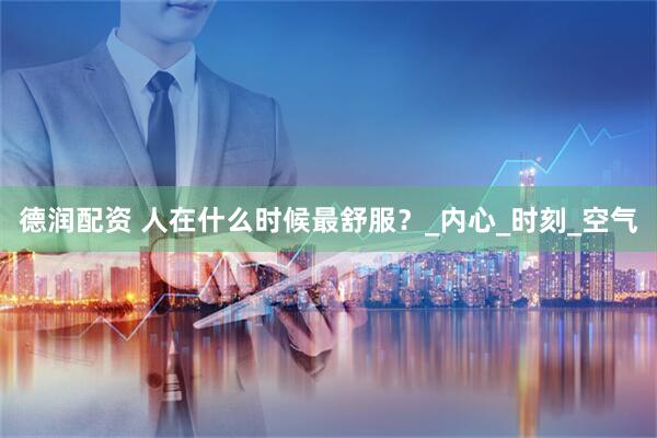 德润配资 人在什么时候最舒服？_内心_时刻_空气